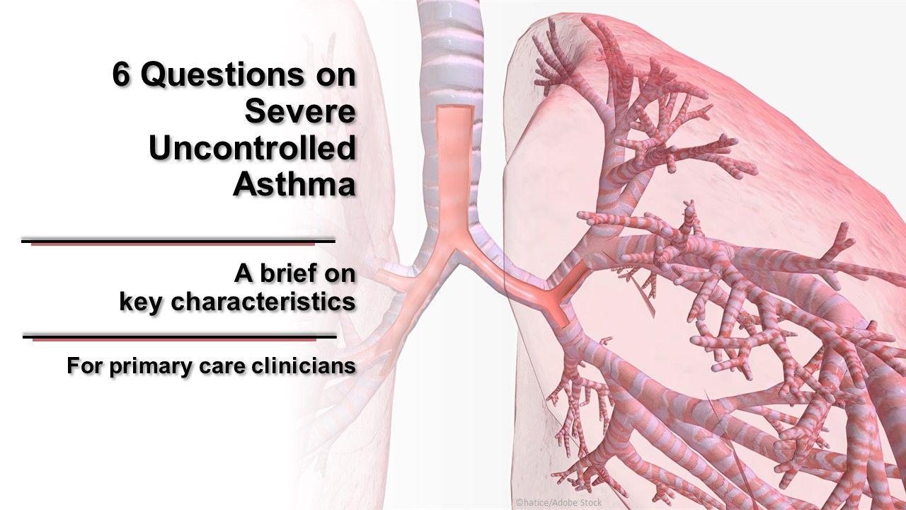 6 Questions on Severe Uncontrolled Asthma: Key Characteristics for Primary Care 